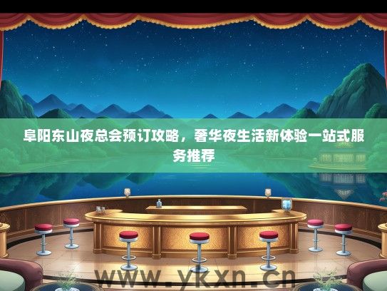 阜阳东山夜总会预订攻略，奢华夜生活新体验一站式服务推荐