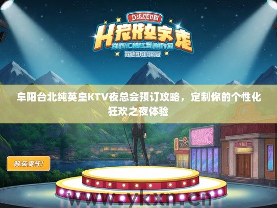 阜阳台北纯英皇KTV夜总会预订攻略，定制你的个性化狂欢之夜体验
